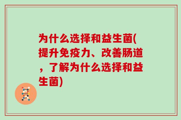 为什么选择和益生菌(提升免疫力、改善肠道，了解为什么选择和益生菌)