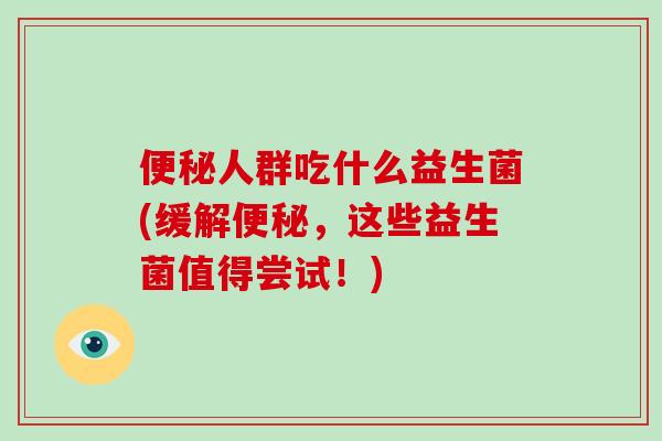 便秘人群吃什么益生菌(缓解便秘，这些益生菌值得尝试！)