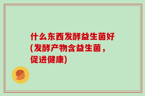什么东西发酵益生菌好(发酵产物含益生菌，促进健康)