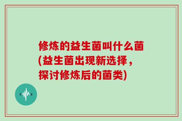 修炼的益生菌叫什么菌(益生菌出现新选择，探讨修炼后的菌类)