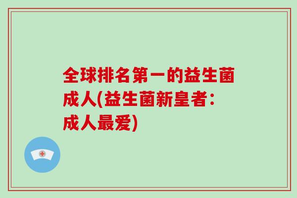 全球排名第一的益生菌成人(益生菌新皇者：成人最爱)