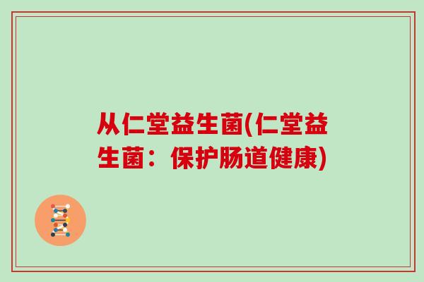 从仁堂益生菌(仁堂益生菌：保护肠道健康)