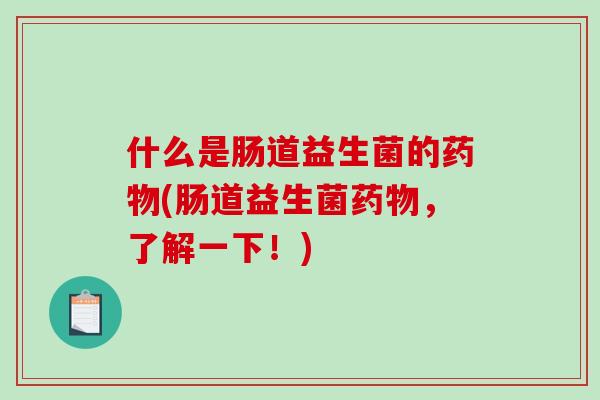 什么是肠道益生菌的药物(肠道益生菌药物，了解一下！)