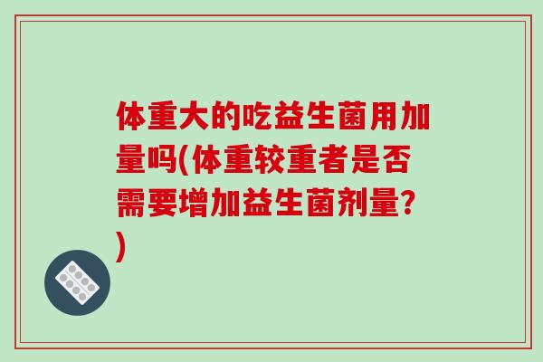 体重大的吃益生菌用加量吗(体重较重者是否需要增加益生菌剂量？)