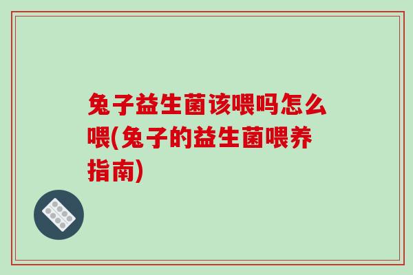 兔子益生菌该喂吗怎么喂(兔子的益生菌喂养指南)