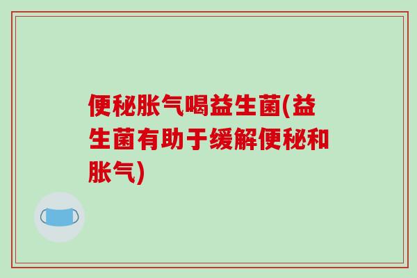 便秘胀气喝益生菌(益生菌有助于缓解便秘和胀气)