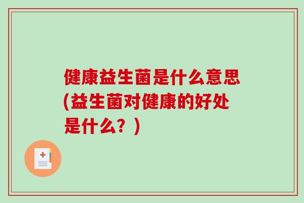 健康益生菌是什么意思(益生菌对健康的好处是什么？)