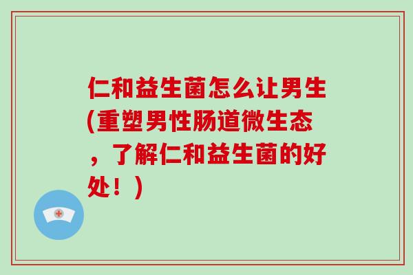 仁和益生菌怎么让男生(重塑男性肠道微生态，了解仁和益生菌的好处！)