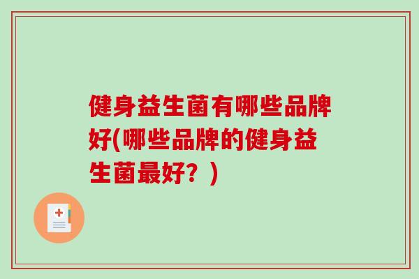健身益生菌有哪些品牌好(哪些品牌的健身益生菌最好？)