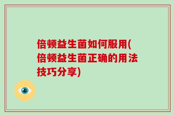 倍顿益生菌如何服用(倍顿益生菌正确的用法技巧分享)