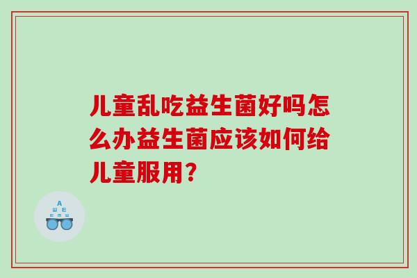 儿童乱吃益生菌好吗怎么办益生菌应该如何给儿童服用？