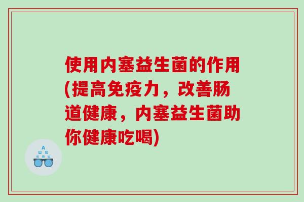 使用内塞益生菌的作用(提高免疫力，改善肠道健康，内塞益生菌助你健康吃喝)