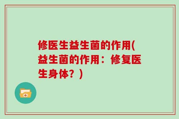 修医生益生菌的作用(益生菌的作用：修复医生身体？)