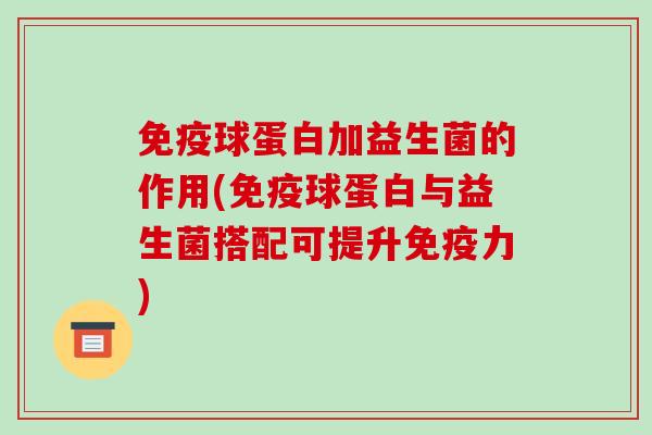 免疫球蛋白加益生菌的作用(免疫球蛋白与益生菌搭配可提升免疫力)