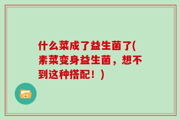 什么菜成了益生菌了(素菜变身益生菌，想不到这种搭配！)