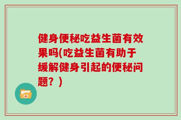 健身便秘吃益生菌有效果吗(吃益生菌有助于缓解健身引起的便秘问题？)