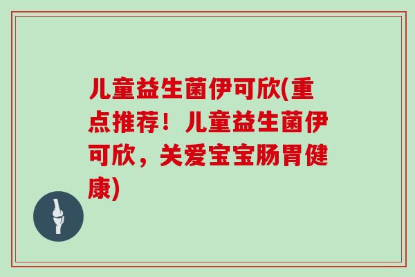 儿童益生菌伊可欣(重点推荐！儿童益生菌伊可欣，关爱宝宝肠胃健康)