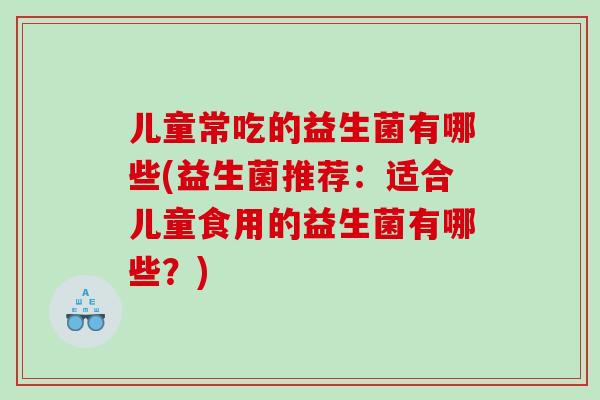儿童常吃的益生菌有哪些(益生菌推荐：适合儿童食用的益生菌有哪些？)