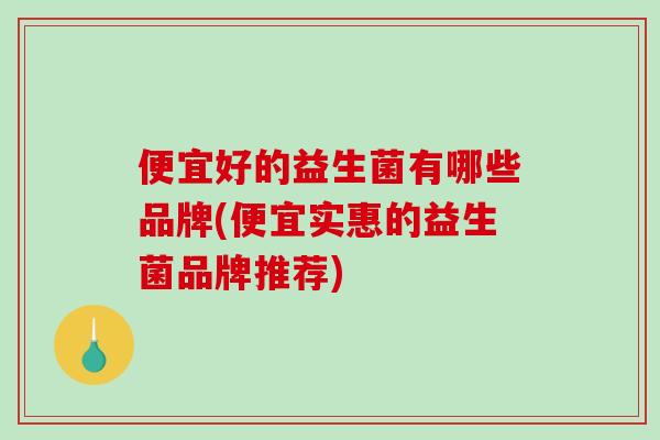 便宜好的益生菌有哪些品牌(便宜实惠的益生菌品牌推荐)