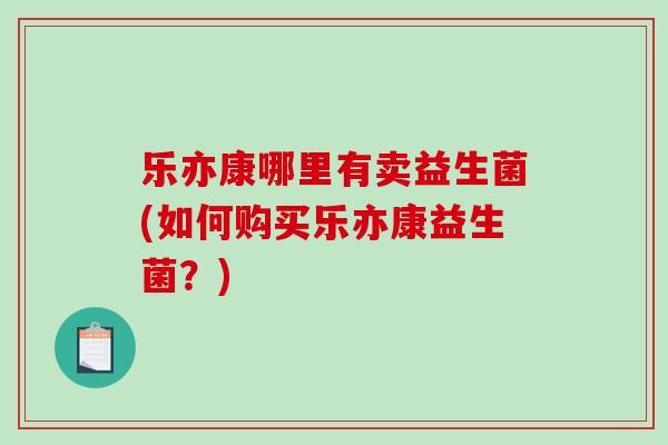 乐亦康哪里有卖益生菌(如何购买乐亦康益生菌?) 乐亦康哪里有卖益生菌(如何购买乐亦康益生菌?)