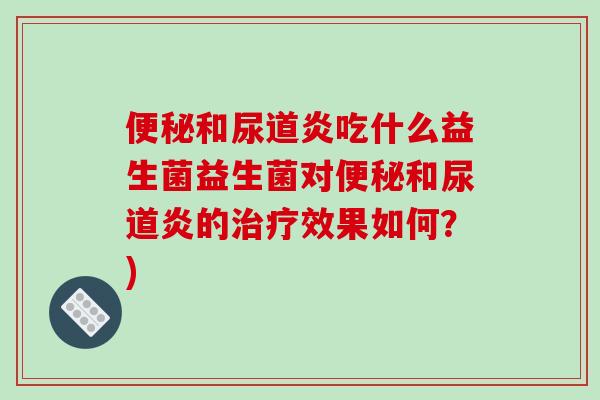 便秘和尿道炎吃什么益生菌益生菌对便秘和尿道炎的治疗效果如何？)