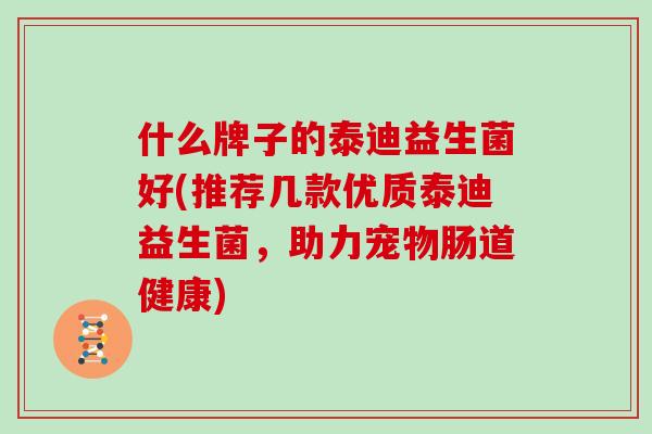 什么牌子的泰迪益生菌好(推荐几款优质泰迪益生菌，助力宠物肠道健康)