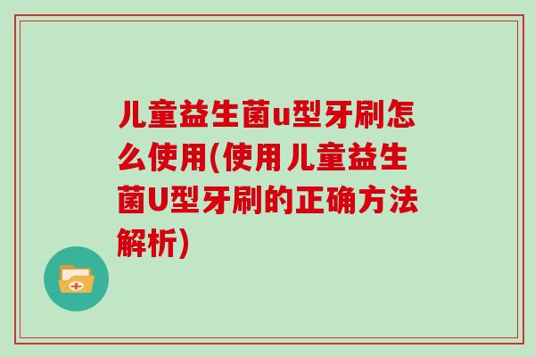 儿童益生菌u型牙刷怎么使用(使用儿童益生菌U型牙刷的正确方法解析)
