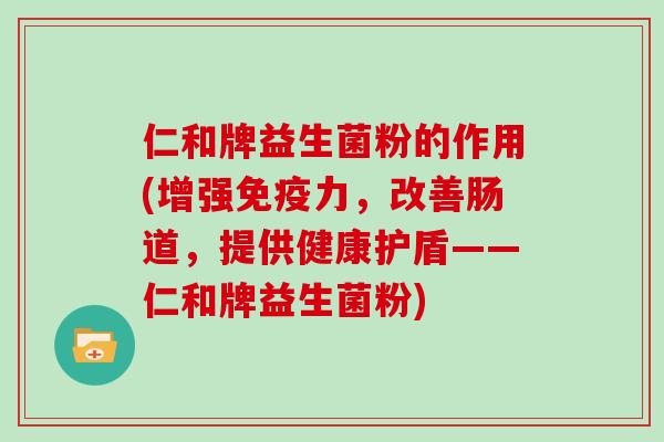 仁和牌益生菌粉的作用(增强免疫力，改善肠道，提供健康护盾——仁和牌益生菌粉)