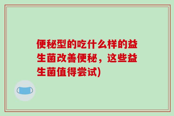 便秘型的吃什么样的益生菌改善便秘，这些益生菌值得尝试)