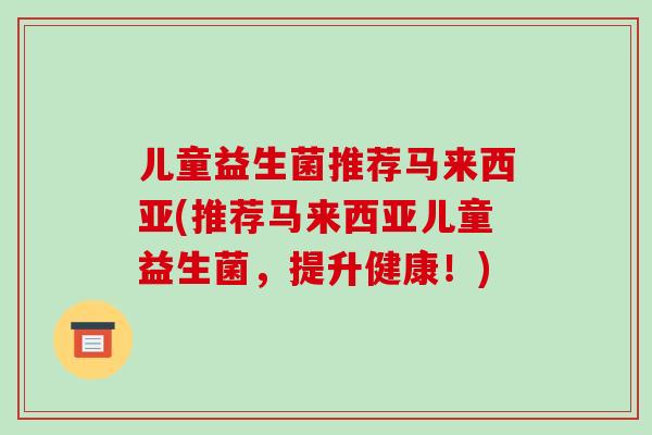 儿童益生菌推荐马来西亚(推荐马来西亚儿童益生菌,提升健康!) 儿童益生菌推荐马来西亚(推荐马来西亚儿童益生菌,提升健康!)