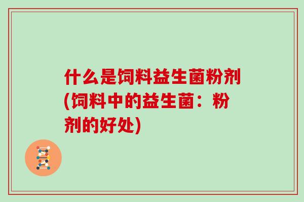 什么是饲料益生菌粉剂(饲料中的益生菌：粉剂的好处)