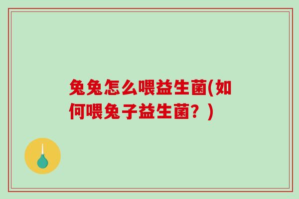 兔兔怎么喂益生菌(如何喂兔子益生菌？)
