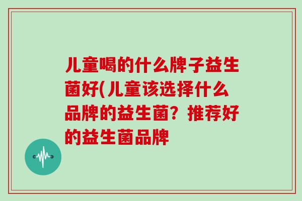 儿童喝的什么牌子益生菌好(儿童该选择什么品牌的益生菌？推荐好的益生菌品牌