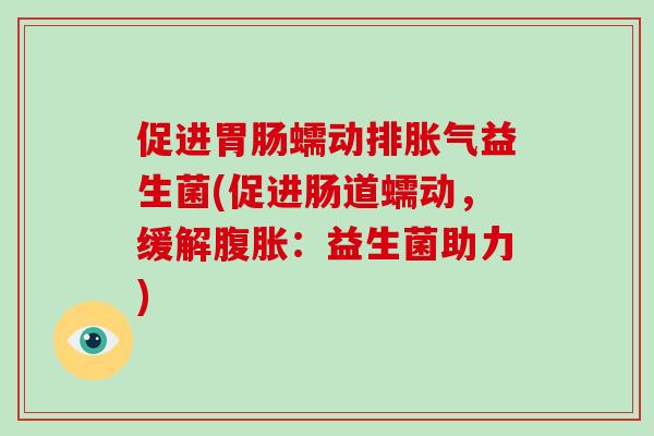 促进胃肠蠕动排胀气益生菌(促进肠道蠕动，缓解腹胀：益生菌助力)
