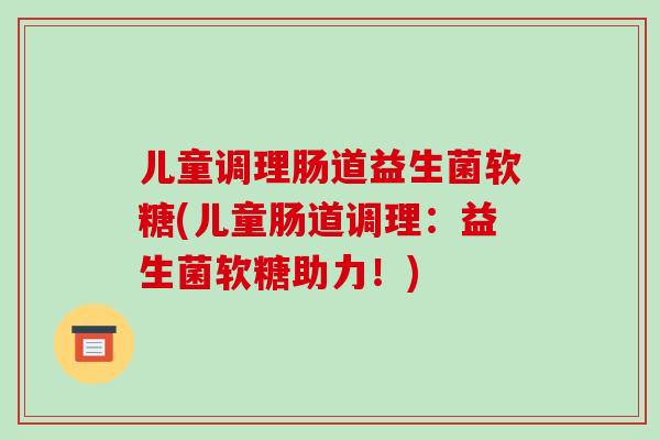 儿童调理肠道益生菌软糖(儿童肠道调理：益生菌软糖助力！)