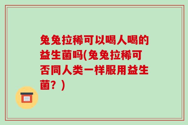 兔兔拉稀可以喝人喝的益生菌吗(兔兔拉稀可否同人类一样服用益生菌？)