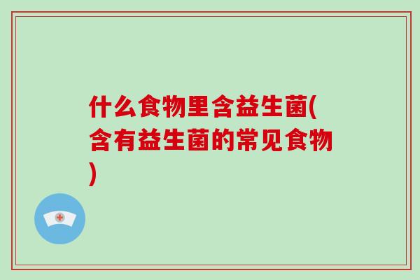 什么食物里含益生菌(含有益生菌的常见食物)