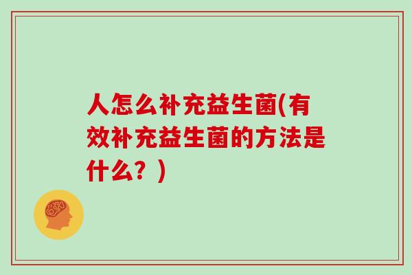 人怎么补充益生菌(有效补充益生菌的方法是什么？)