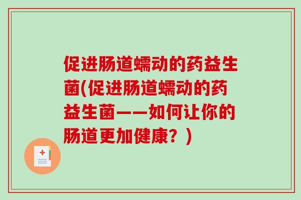 促进肠道蠕动的药益生菌(促进肠道蠕动的药益生菌——如何让你的肠道更加健康？)