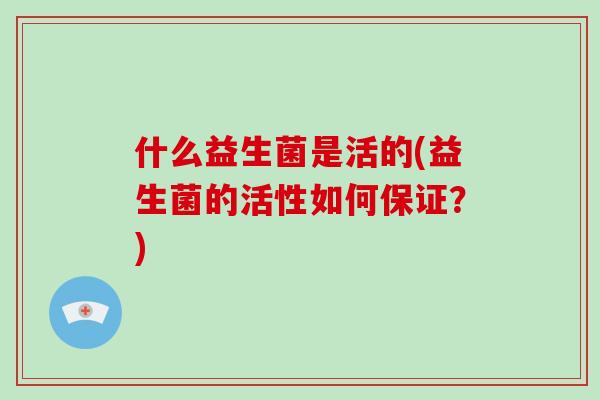 什么益生菌是活的(益生菌的活性如何保证？)