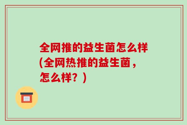 全网推的益生菌怎么样(全网热推的益生菌，怎么样？)