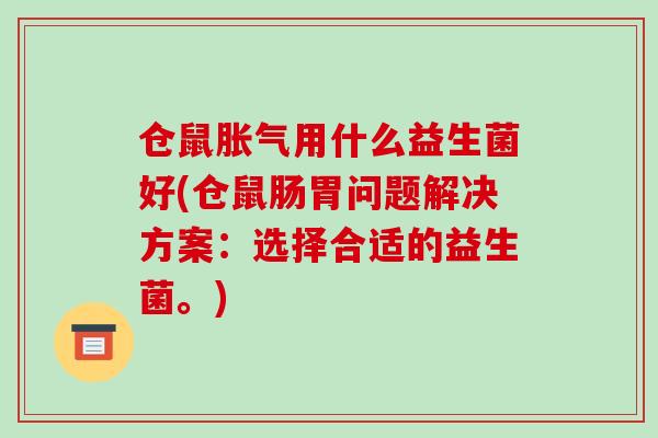 仓鼠胀气用什么益生菌好(仓鼠肠胃问题解决方案：选择合适的益生菌。)