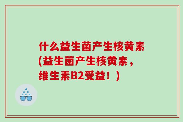 什么益生菌产生核黄素(益生菌产生核黄素，维生素B2受益！)