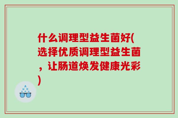 什么调理型益生菌好(选择优质调理型益生菌，让肠道焕发健康光彩)