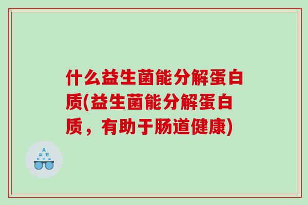 什么益生菌能分解蛋白质(益生菌能分解蛋白质,有助于肠道健康) 什么益生菌能分解蛋白质(益生菌能分解蛋白质,有助于肠道健康)