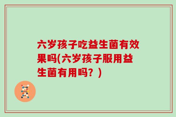 六岁孩子吃益生菌有效果吗(六岁孩子服用益生菌有用吗？)