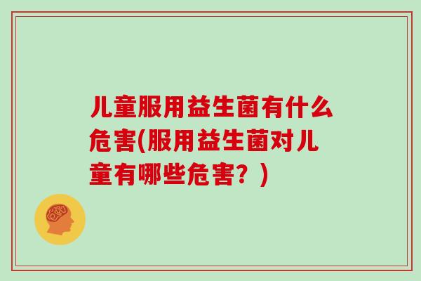 儿童服用益生菌有什么危害(服用益生菌对儿童有哪些危害？)