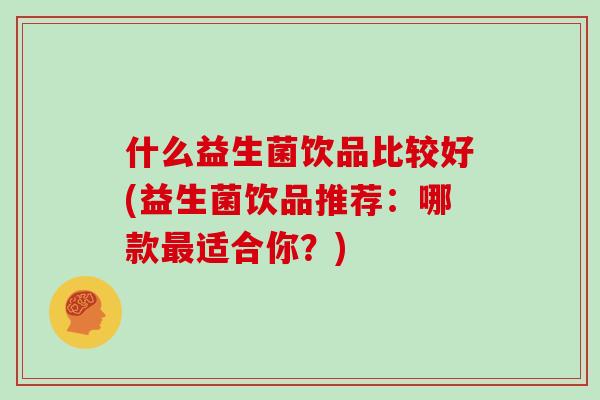什么益生菌饮品比较好(益生菌饮品推荐：哪款最适合你？)
