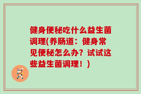健身便秘吃什么益生菌调理(养肠道：健身常见便秘怎么办？试试这些益生菌调理！)