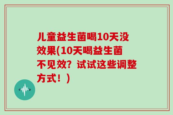 儿童益生菌喝10天没效果(10天喝益生菌不见效?试试这些调整方式!) 儿童益生菌喝10天没效果(10天喝益生菌不见效?试试这些调整方式!)